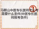 马鞍山中医专长医师怎么考需要什么条件(中医专长医师报考条件)