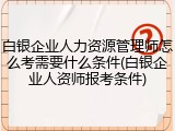 白银企业人力资源管理师怎么考需要什么条件(白银企业人资师报考条件)