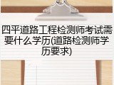 四平道路工程检测师考试需要什么学历(道路检测师学历要求)