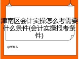 津南区会计实操怎么考需要什么条件(会计实操报考条件)