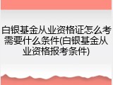 白银基金从业资格证怎么考需要什么条件(白银基金从业资格报考条件)