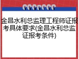 金昌水利总监理工程师证报考具体要求(金昌水利总监证报考条件)