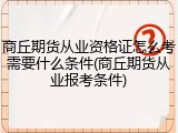 商丘期货从业资格证怎么考需要什么条件(商丘期货从业报考条件)
