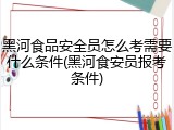 黑河食品安全员怎么考需要什么条件(黑河食安员报考条件)