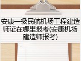 安康一级民航机场工程建造师证在哪里报考(安康机场建造师报考)