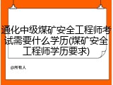 通化中级煤矿安全工程师考试需要什么学历(煤矿安全工程师学历要求)