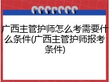 广西主管护师怎么考需要什么条件(广西主管护师报考条件)