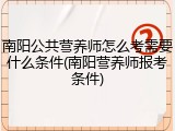 南阳公共营养师怎么考需要什么条件(南阳营养师报考条件)