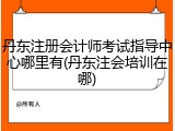 丹东注册会计师考试指导中心哪里有(丹东注会培训在哪)