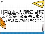 甘肃企业人力资源管理师怎么考需要什么条件(甘肃人力资源管理师报考条件)