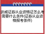 武威证券从业资格证怎么考需要什么条件(证券从业资格报考条件)