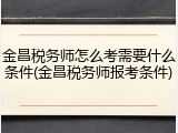 金昌税务师怎么考需要什么条件(金昌税务师报考条件)