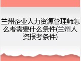 兰州企业人力资源管理师怎么考需要什么条件(兰州人资报考条件)