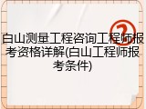 白山测量工程咨询工程师报考资格详解(白山工程师报考条件)