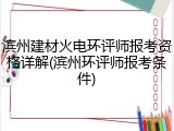 滨州建材火电环评师报考资格详解(滨州环评师报考条件)