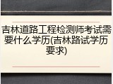 吉林道路工程检测师考试需要什么学历(吉林路试学历要求)