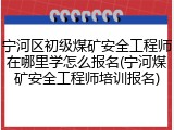 宁河区初级煤矿安全工程师在哪里学怎么报名(宁河煤矿安全工程师培训报名)