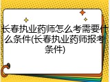 长春执业药师怎么考需要什么条件(长春执业药师报考条件)