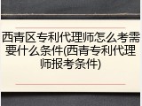西青区专利代理师怎么考需要什么条件(西青专利代理师报考条件)