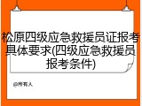 松原四级应急救援员证报考具体要求(四级应急救援员报考条件)