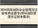 郑州高级消防安全管理员证报考具体要求(郑州消防管理员证报考要求)