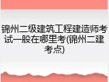 锦州二级建筑工程建造师考试一般在哪里考(锦州二建考点)