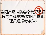 安阳高级消防安全管理员证报考具体要求(安阳消防管理员证报考条件)