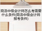 商洛中级会计师怎么考需要什么条件(商洛中级会计师报考条件)