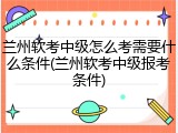 兰州软考中级怎么考需要什么条件(兰州软考中级报考条件)