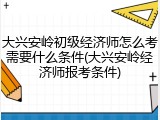 大兴安岭初级经济师怎么考需要什么条件(大兴安岭经济师报考条件)