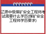 辽源中级煤矿安全工程师考试需要什么学历(煤矿安全工程师学历要求)
