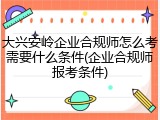 大兴安岭企业合规师怎么考需要什么条件(企业合规师报考条件)