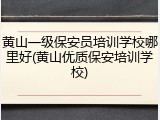 黄山一级保安员培训学校哪里好(黄山优质保安培训学校)