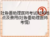 吐鲁番助理医师考试时间地点及费用(吐鲁番助理医师考情)