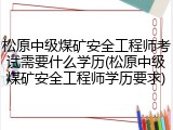 松原中级煤矿安全工程师考试需要什么学历(松原中级煤矿安全工程师学历要求)