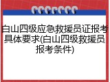 白山四级应急救援员证报考具体要求(白山四级救援员报考条件)