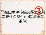 马鞍山中医传统师承怎么考需要什么条件(中医师承考条件)