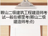 鞍山二级建筑工程建造师考试一般在哪里考(鞍山二级建造师考点)