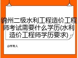 锦州二级水利工程造价工程师考试需要什么学历(水利造价工程师学历要求)