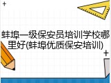 蚌埠一级保安员培训学校哪里好(蚌埠优质保安培训)