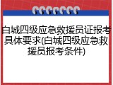 白城四级应急救援员证报考具体要求(白城四级应急救援员报考条件)