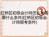 红桥区初级会计师怎么考需要什么条件(红桥区初级会计师报考条件)