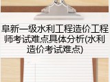 阜新一级水利工程造价工程师考试难点具体分析(水利造价考试难点)