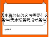 天水税务师怎么考需要什么条件(天水税务师报考条件)