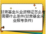 甘肃基金从业资格证怎么考需要什么条件(甘肃基金从业报考条件)
