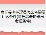 商丘养老护理员怎么考需要什么条件(商丘养老护理员考证条件)