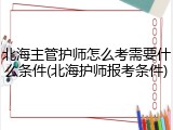 北海主管护师怎么考需要什么条件(北海护师报考条件)
