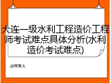 大连一级水利工程造价工程师考试难点具体分析(水利造价考试难点)