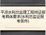 平凉水利总监理工程师证报考具体要求(水利总监证报考条件)