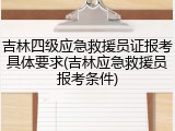 吉林四级应急救援员证报考具体要求(吉林应急救援员报考条件)